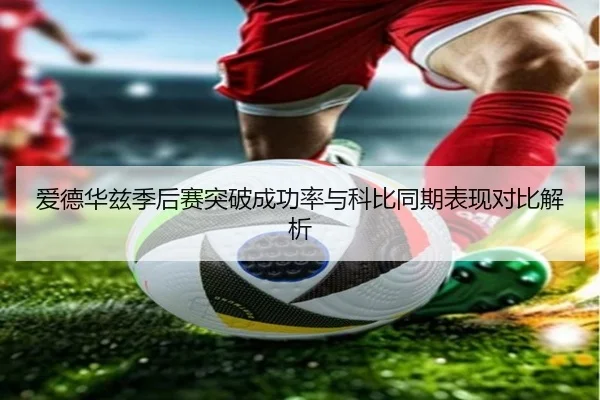 爱德华兹季后赛突破成功率与科比同期表现对比解析