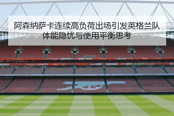 阿森纳萨卡连续高负荷出场引发英格兰队体能隐忧与使用平衡思考