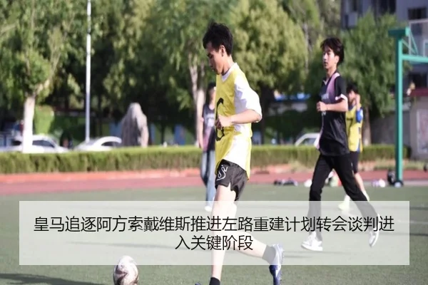 皇马追逐阿方索戴维斯推进左路重建计划转会谈判进入关键阶段