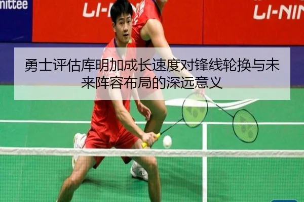 勇士评估库明加成长速度对锋线轮换与未来阵容布局的深远意义