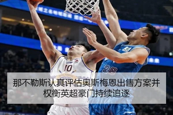 那不勒斯认真评估奥斯梅恩出售方案并权衡英超豪门持续追逐