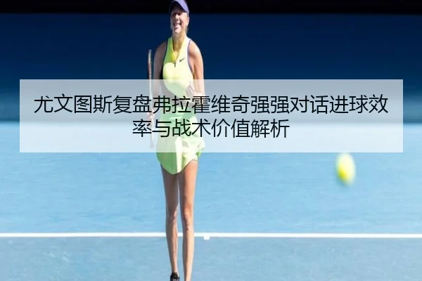 尤文图斯复盘弗拉霍维奇强强对话进球效率与战术价值解析