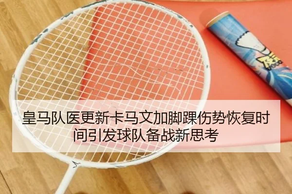 皇马队医更新卡马文加脚踝伤势恢复时间引发球队备战新思考