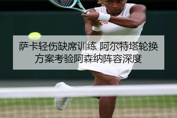 萨卡轻伤缺席训练 阿尔特塔轮换方案考验阿森纳阵容深度