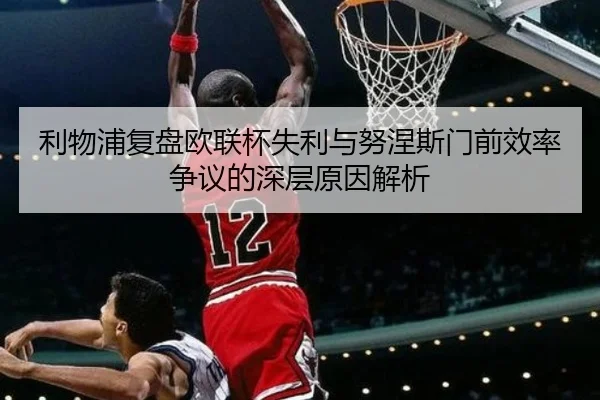 利物浦复盘欧联杯失利与努涅斯门前效率争议的深层原因解析