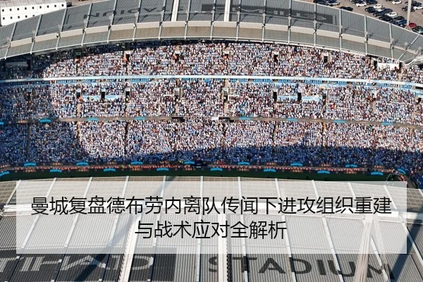 曼城复盘德布劳内离队传闻下进攻组织重建与战术应对全解析
